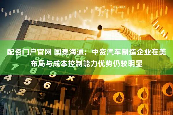 配资门户官网 国泰海通：中资汽车制造企业在美布局与成本控制能力优势仍较明显