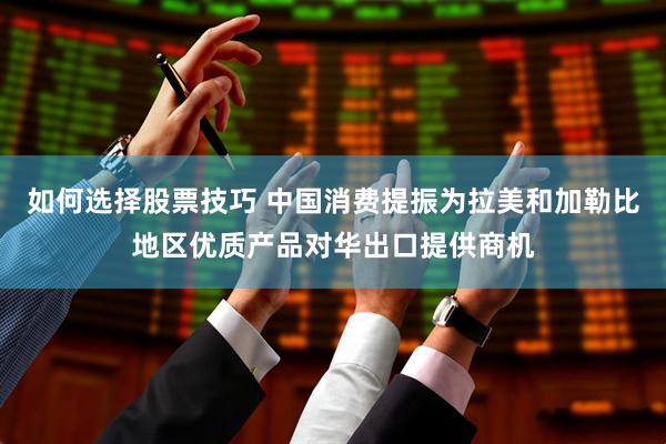 如何选择股票技巧 中国消费提振为拉美和加勒比地区优质产品对华出口提供商机