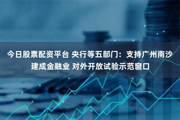 今日股票配资平台 央行等五部门：支持广州南沙建成金融业 对外开放试验示范窗口