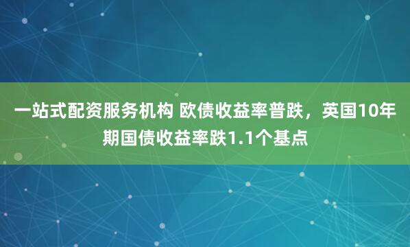一站式配资服务机构 欧债收益率普跌，英国10年期国债收益率跌1.1个基点