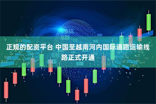 正规的配资平台 中国至越南河内国际道路运输线路正式开通