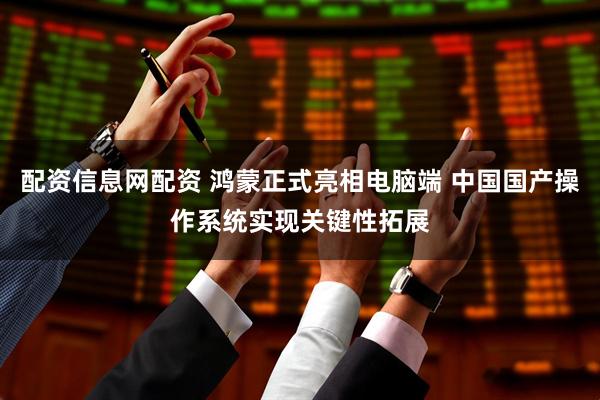 配资信息网配资 鸿蒙正式亮相电脑端 中国国产操作系统实现关键性拓展