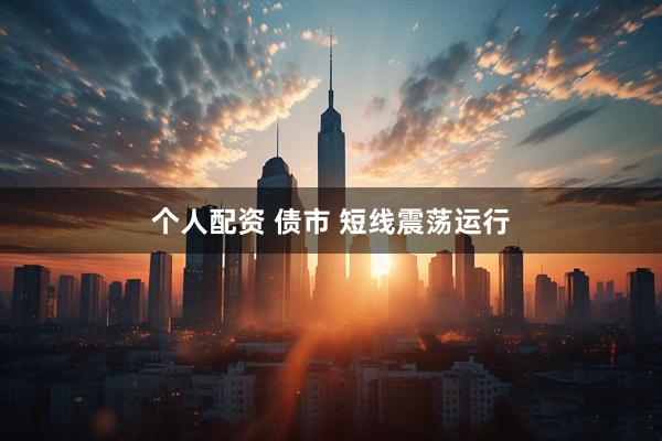 个人配资 债市 短线震荡运行