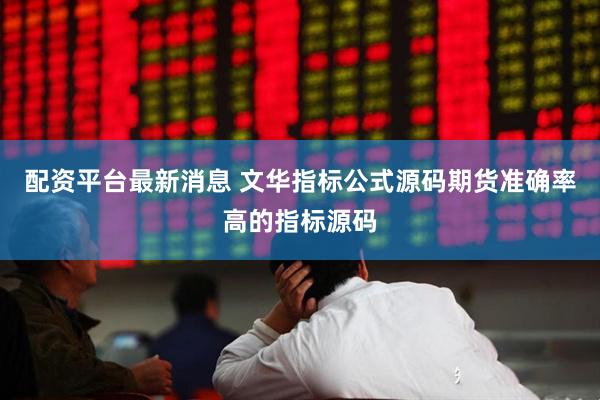 配资平台最新消息 文华指标公式源码期货准确率高的指标源码
