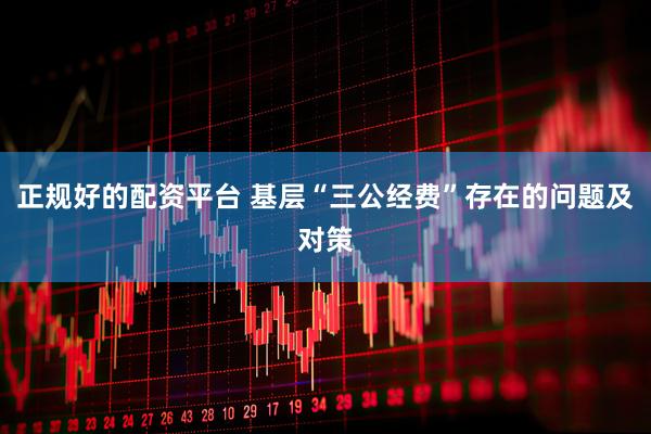正规好的配资平台 基层“三公经费”存在的问题及对策