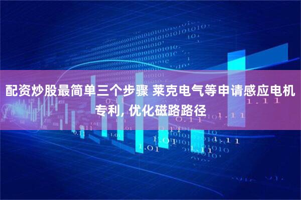 配资炒股最简单三个步骤 莱克电气等申请感应电机专利, 优化磁路路径