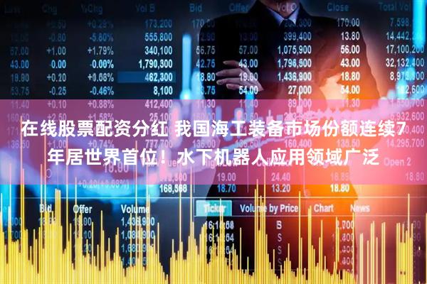 在线股票配资分红 我国海工装备市场份额连续7年居世界首位！水下机器人应用领域广泛