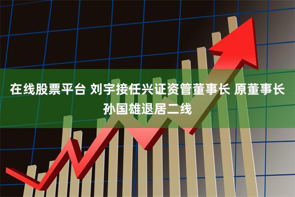 在线股票平台 刘宇接任兴证资管董事长 原董事长孙国雄退居二线