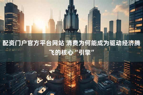 配资门户官方平台网站 消费为何能成为驱动经济腾飞的核心“引擎”