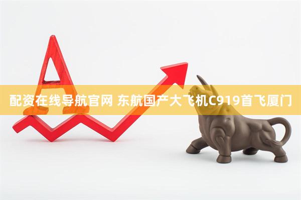 配资在线导航官网 东航国产大飞机C919首飞厦门