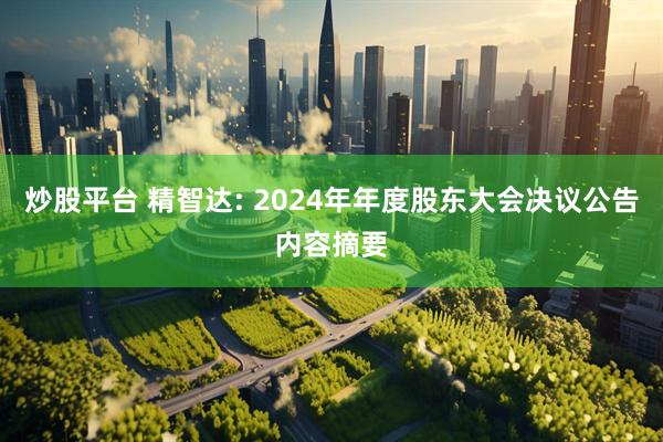 炒股平台 精智达: 2024年年度股东大会决议公告内容摘要