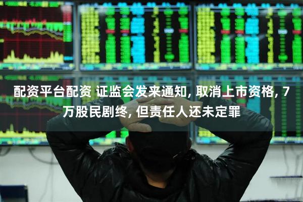 配资平台配资 证监会发来通知, 取消上市资格, 7万股民剧终, 但责任人还未定罪
