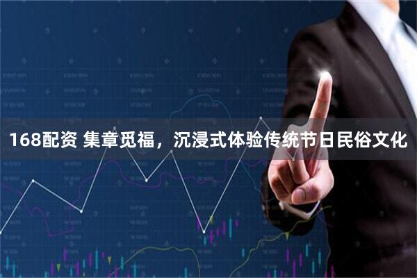 168配资 集章觅福，沉浸式体验传统节日民俗文化