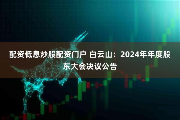 配资低息炒股配资门户 白云山：2024年年度股东大会决议公告