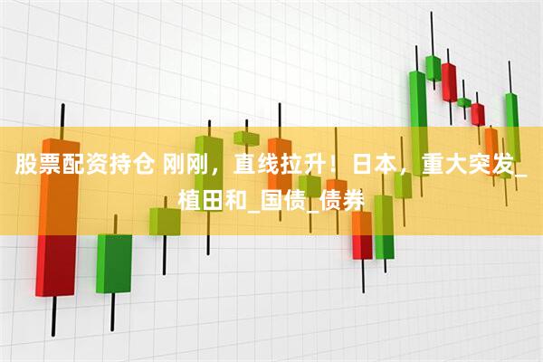 股票配资持仓 刚刚，直线拉升！日本，重大突发_植田和_国债_债券