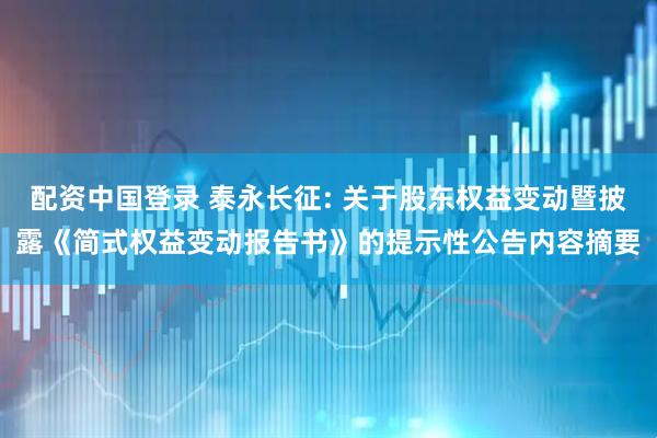 配资中国登录 泰永长征: 关于股东权益变动暨披露《简式权益变动报告书》的提示性公告内容摘要