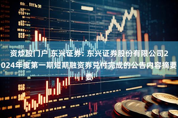 资炒股门户 东兴证券: 东兴证券股份有限公司2024年度第一期短期融资券兑付完成的公告内容摘要