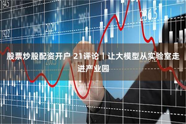 股票炒股配资开户 21评论丨让大模型从实验室走进产业园