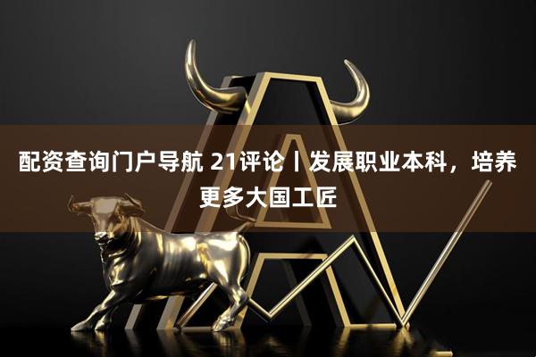 配资查询门户导航 21评论丨发展职业本科，培养更多大国工匠