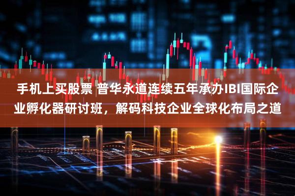 手机上买股票 普华永道连续五年承办IBI国际企业孵化器研讨班，解码科技企业全球化布局之道