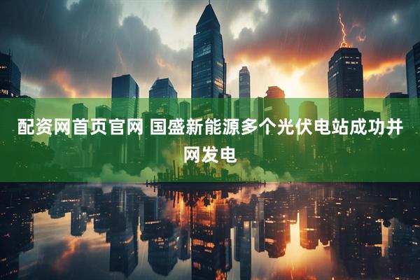 配资网首页官网 国盛新能源多个光伏电站成功并网发电