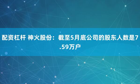配资杠杆 神火股份：截至5月底公司的股东人数是7.59万户