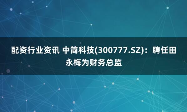 配资行业资讯 中简科技(300777.SZ)：聘任田永梅为财务总监
