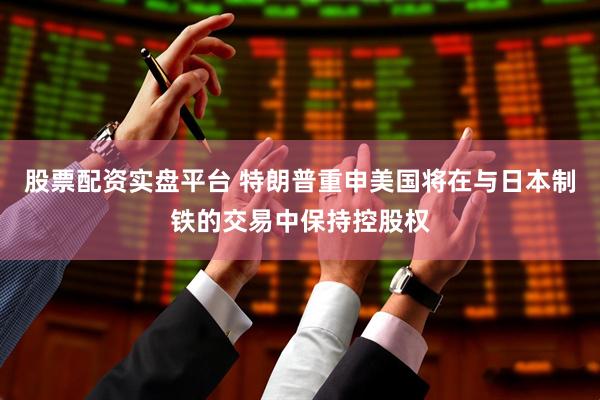 股票配资实盘平台 特朗普重申美国将在与日本制铁的交易中保持控股权