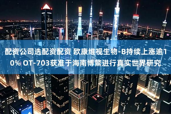 配资公司选配资配资 欧康维视生物-B持续上涨逾10% OT-703获准于海南博鰲进行真实世界研究