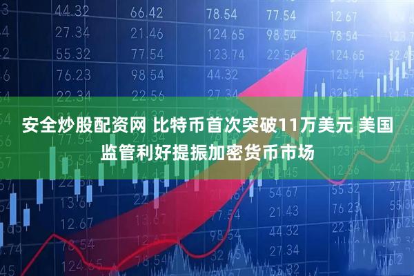 安全炒股配资网 比特币首次突破11万美元 美国监管利好提振加密货币市场