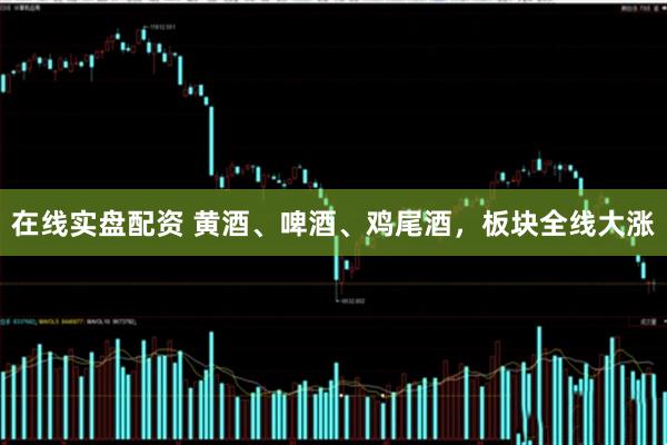 在线实盘配资 黄酒、啤酒、鸡尾酒，板块全线大涨