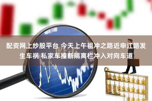配资网上炒股平台 今天上午祖冲之路近申江路发生车祸 私家车撞断隔离栏冲入对向车道