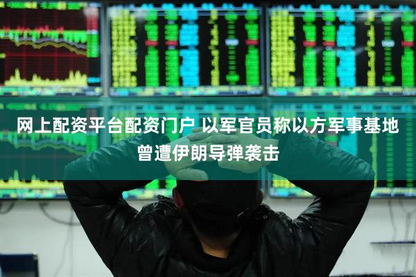 网上配资平台配资门户 以军官员称以方军事基地曾遭伊朗导弹袭击