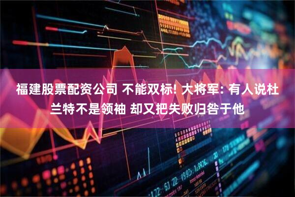福建股票配资公司 不能双标! 大将军: 有人说杜兰特不是领袖 却又把失败归咎于他