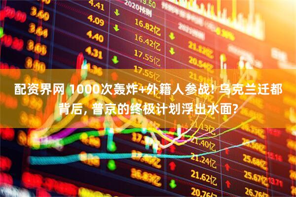 配资界网 1000次轰炸+外籍人参战! 乌克兰迁都背后, 普京的终极计划浮出水面?