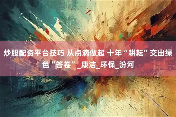 炒股配资平台技巧 从点滴做起 十年“耕耘”交出绿色“答卷”_康洁_环保_汾河