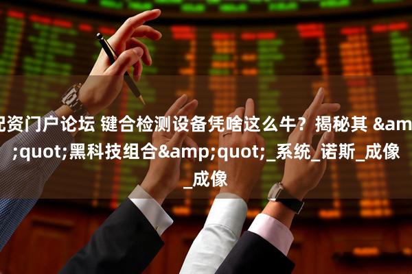 配资门户论坛 键合检测设备凭啥这么牛？揭秘其 &quot;黑科技组合&quot;_系统_诺斯_成像