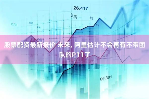 股票配资最新报价 未来, 阿里估计不会再有不带团队的P11了