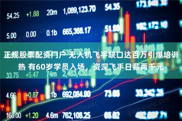 正规股票配资门户 无人机飞手缺口达百万引爆培训热 有60岁学员入场，资深飞手日薪两千元