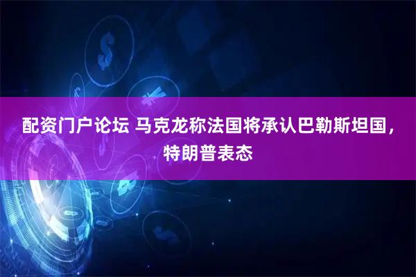 配资门户论坛 马克龙称法国将承认巴勒斯坦国，特朗普表态