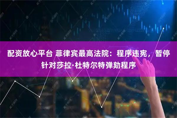 配资放心平台 菲律宾最高法院：程序违宪，暂停针对莎拉·杜特尔特弹劾程序