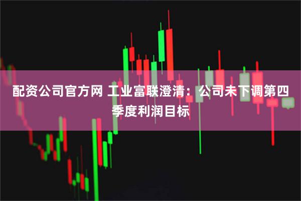 配资公司官方网 工业富联澄清：公司未下调第四季度利润目标