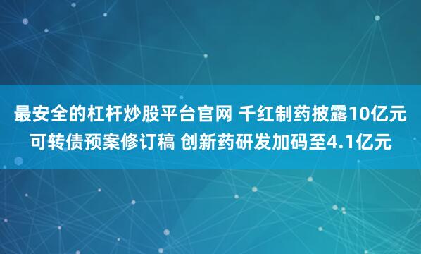 最安全的杠杆炒股平台官网 千红制药披露10亿元可转债预案修订稿 创新药研发加码至4.1亿元