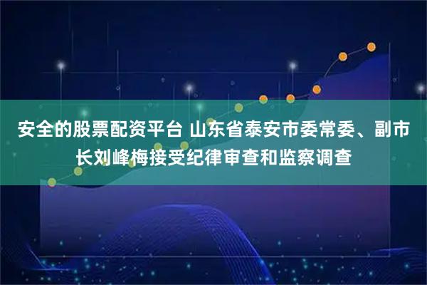 安全的股票配资平台 山东省泰安市委常委、副市长刘峰梅接受纪律审查和监察调查