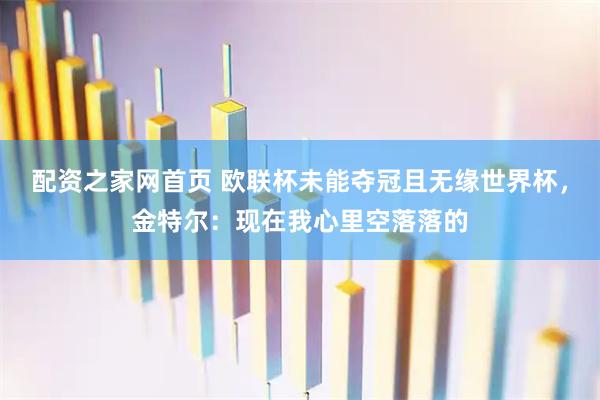 配资之家网首页 欧联杯未能夺冠且无缘世界杯，金特尔：现在我心里空落落的