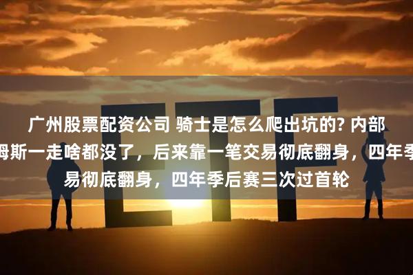 广州股票配资公司 骑士是怎么爬出坑的? 内部人士说实话：詹姆斯一走啥都没了，后来靠一笔交易彻底翻身，四年季后赛三次过首轮