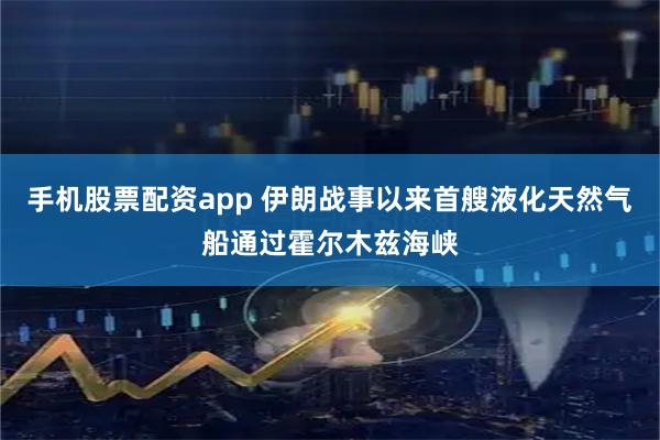 手机股票配资app 伊朗战事以来首艘液化天然气船通过霍尔木兹海峡