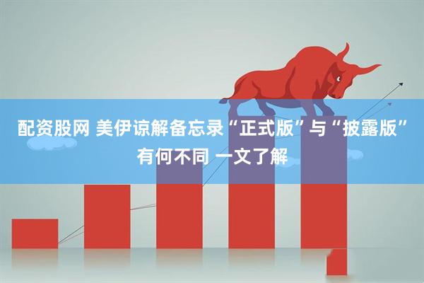 配资股网 美伊谅解备忘录“正式版”与“披露版”有何不同 一文了解