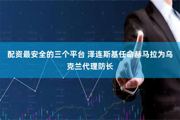 配资最安全的三个平台 泽连斯基任命赫马拉为乌克兰代理防长