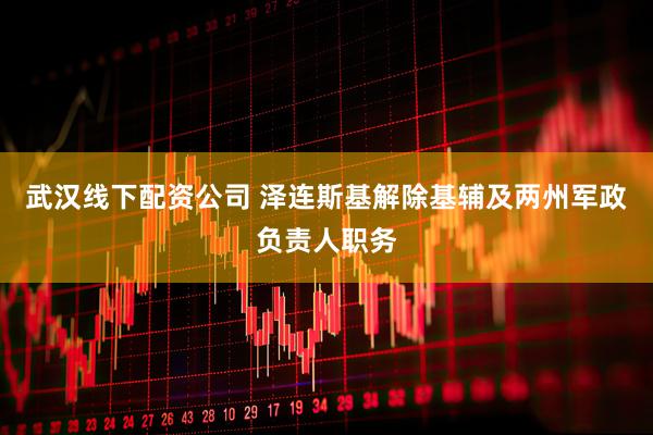 武汉线下配资公司 泽连斯基解除基辅及两州军政负责人职务